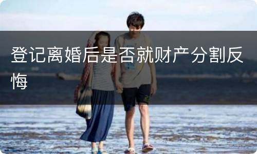 登记离婚后是否就财产分割反悔