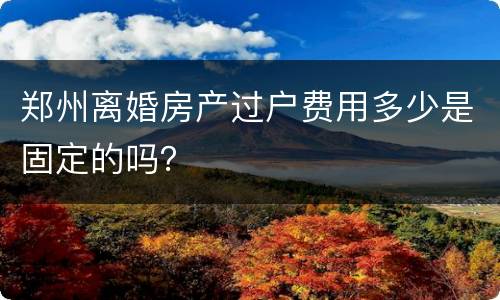 郑州离婚房产过户费用多少是固定的吗？