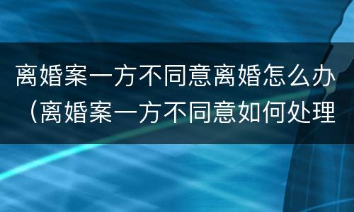 离婚案一方不同意离婚怎么办（离婚案一方不同意如何处理）