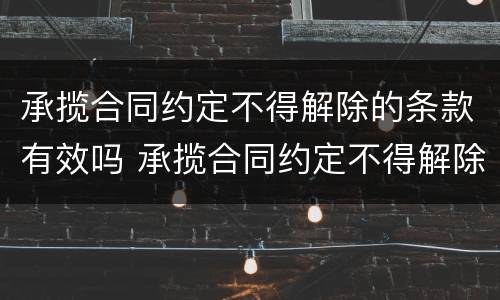 承揽合同约定不得解除的条款有效吗 承揽合同约定不得解除的条款有效吗