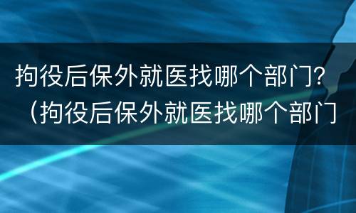 拘役后保外就医找哪个部门？（拘役后保外就医找哪个部门办理）