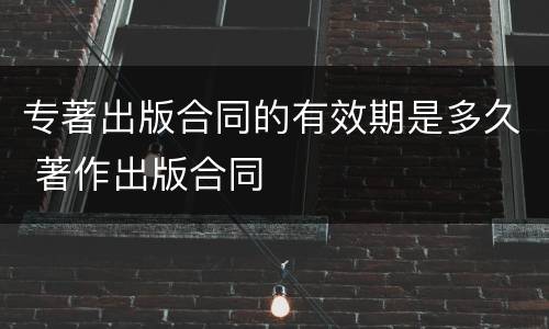 专著出版合同的有效期是多久 著作出版合同