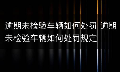 逾期未检验车辆如何处罚 逾期未检验车辆如何处罚规定