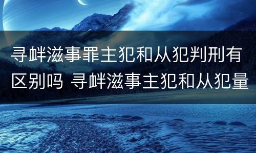 寻衅滋事罪主犯和从犯判刑有区别吗 寻衅滋事主犯和从犯量刑差多少