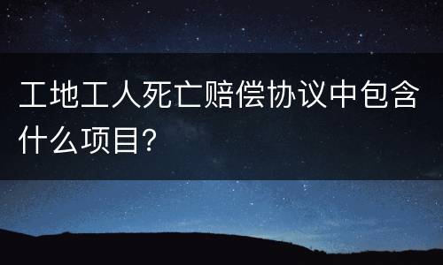 工地工人死亡赔偿协议中包含什么项目？