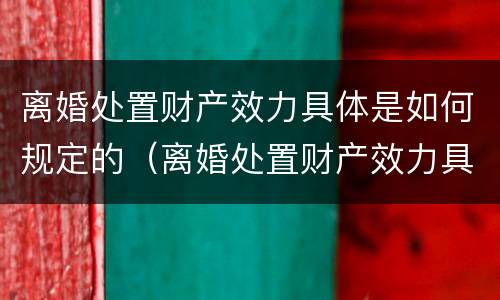 离婚处置财产效力具体是如何规定的（离婚处置财产效力具体是如何规定的呢）