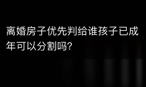 离婚房子优先判给谁孩子已成年可以分割吗？