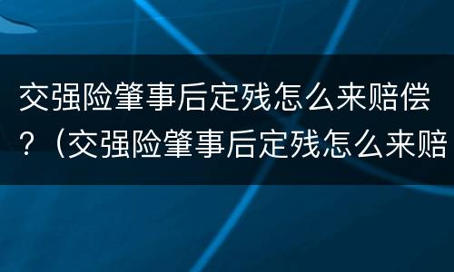 交强险肇事后定残怎么来赔偿?（交强险肇事后定残怎么来赔偿的）