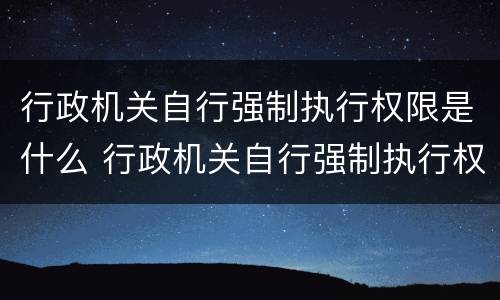 行政机关自行强制执行权限是什么 行政机关自行强制执行权限是什么意思