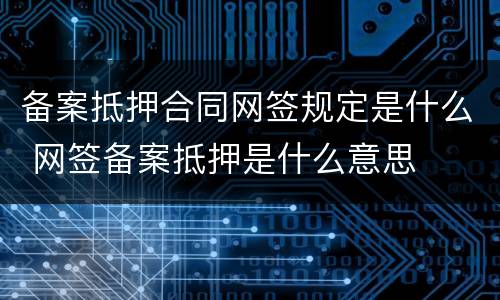 备案抵押合同网签规定是什么 网签备案抵押是什么意思