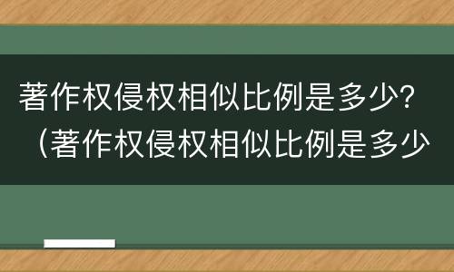 著作权侵权相似比例是多少？（著作权侵权相似比例是多少啊）