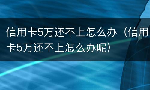 信用卡5万还不上怎么办（信用卡5万还不上怎么办呢）