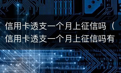 信用卡透支一个月上征信吗（信用卡透支一个月上征信吗有影响吗）