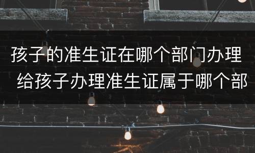 孩子的准生证在哪个部门办理 给孩子办理准生证属于哪个部门