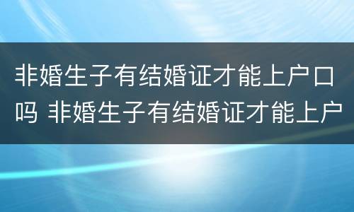 非婚生子有结婚证才能上户口吗 非婚生子有结婚证才能上户口吗女方