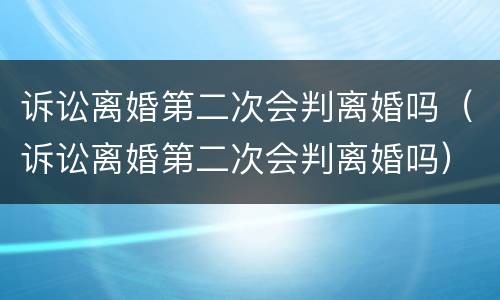 诉讼离婚第二次会判离婚吗（诉讼离婚第二次会判离婚吗）