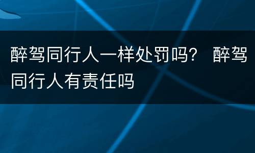 醉驾同行人一样处罚吗？ 醉驾同行人有责任吗