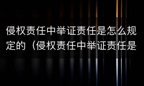 侵权责任中举证责任是怎么规定的（侵权责任中举证责任是怎么规定的呢）