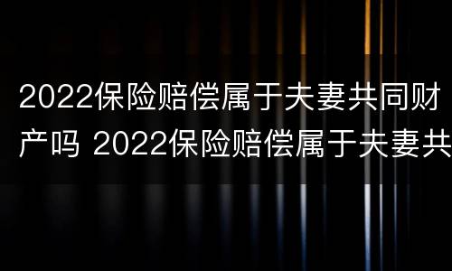 2022保险赔偿属于夫妻共同财产吗 2022保险赔偿属于夫妻共同财产吗怎么算