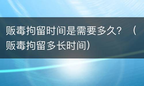 贩毒拘留时间是需要多久？（贩毒拘留多长时间）