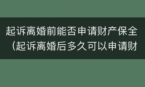 起诉离婚前能否申请财产保全（起诉离婚后多久可以申请财产保全）