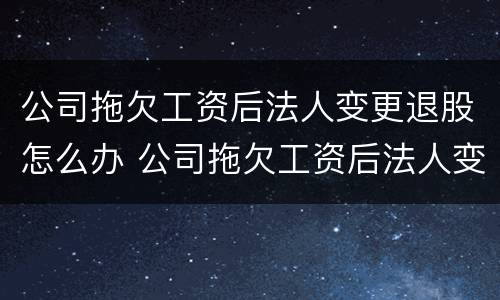 公司拖欠工资后法人变更退股怎么办 公司拖欠工资后法人变更退股怎么办手续