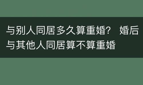 与别人同居多久算重婚？ 婚后与其他人同居算不算重婚