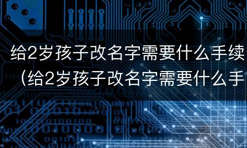 给2岁孩子改名字需要什么手续（给2岁孩子改名字需要什么手续呢）