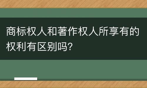 商标权人和著作权人所享有的权利有区别吗？