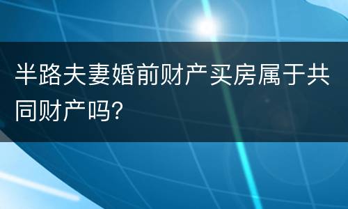 半路夫妻婚前财产买房属于共同财产吗？