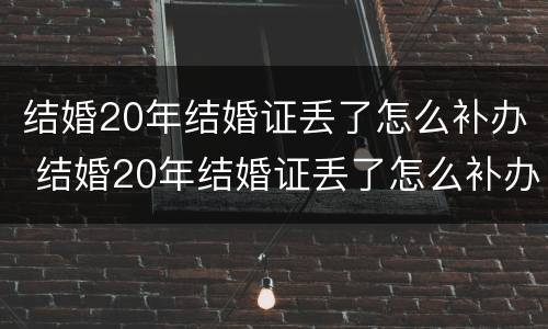 结婚20年结婚证丢了怎么补办 结婚20年结婚证丢了怎么补办呢