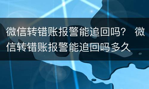 微信转错账报警能追回吗？ 微信转错账报警能追回吗多久