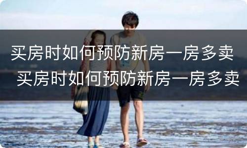 买房时如何预防新房一房多卖 买房时如何预防新房一房多卖问题