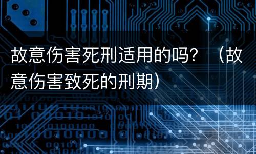 故意伤害死刑适用的吗？（故意伤害致死的刑期）