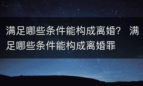 满足哪些条件能构成离婚？ 满足哪些条件能构成离婚罪