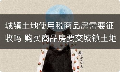 城镇土地使用税商品房需要征收吗 购买商品房要交城镇土地使用税吗