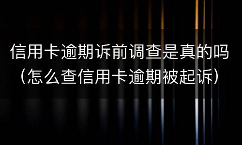 信用卡逾期诉前调查是真的吗（怎么查信用卡逾期被起诉）