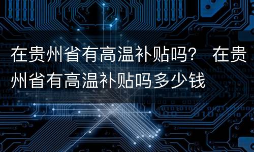 在贵州省有高温补贴吗？ 在贵州省有高温补贴吗多少钱