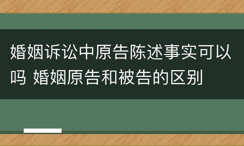 婚姻诉讼中原告陈述事实可以吗 婚姻原告和被告的区别