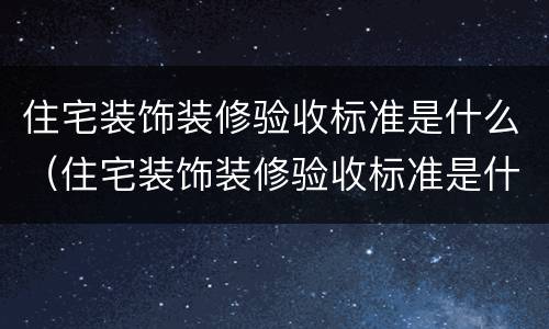 住宅装饰装修验收标准是什么（住宅装饰装修验收标准是什么样的）