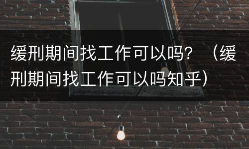 缓刑期间找工作可以吗？（缓刑期间找工作可以吗知乎）