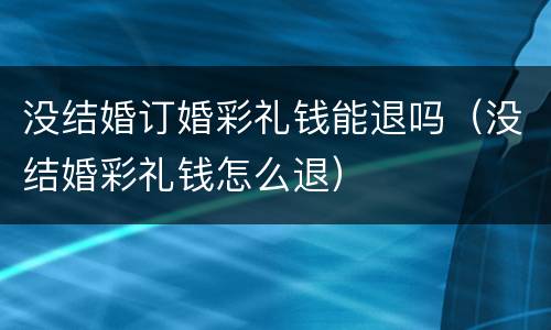 没结婚订婚彩礼钱能退吗（没结婚彩礼钱怎么退）