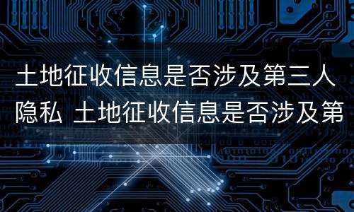 土地征收信息是否涉及第三人隐私 土地征收信息是否涉及第三人隐私保护