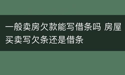 一般卖房欠款能写借条吗 房屋买卖写欠条还是借条