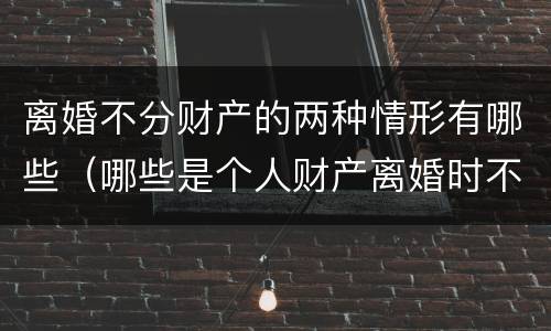 离婚不分财产的两种情形有哪些（哪些是个人财产离婚时不分）