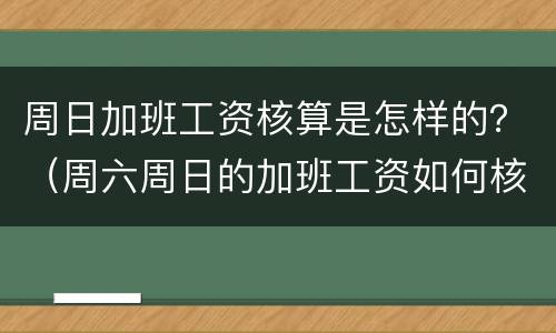 周日加班工资核算是怎样的？（周六周日的加班工资如何核算）