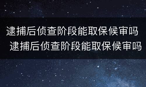 逮捕后侦查阶段能取保候审吗 逮捕后侦查阶段能取保候审吗知乎