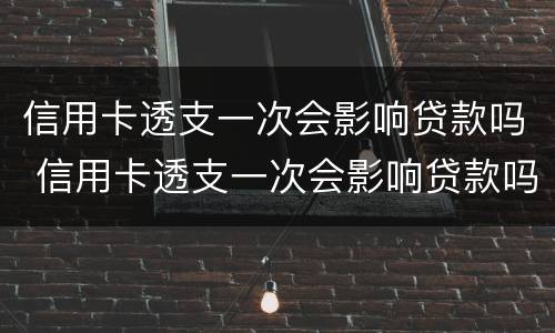 信用卡透支一次会影响贷款吗 信用卡透支一次会影响贷款吗知乎