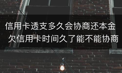 信用卡透支多久会协商还本金 欠信用卡时间久了能不能协商还本金