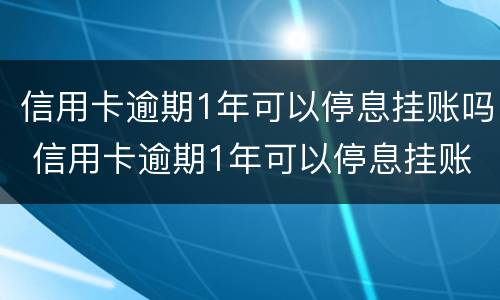 信用卡逾期1年可以停息挂账吗 信用卡逾期1年可以停息挂账吗为什么